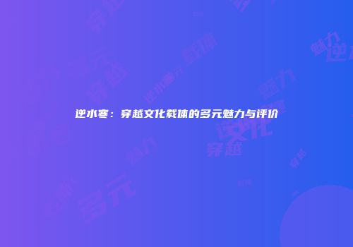 逆水寒：穿越文化载体的多元魅力与评价