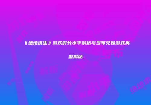 《绝地求生》游戏时长水平解析与罗布兄妹游戏类型揭秘