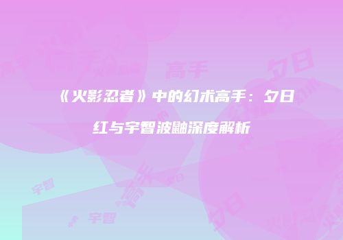 《火影忍者》中的幻术高手：夕日红与宇智波鼬深度解析