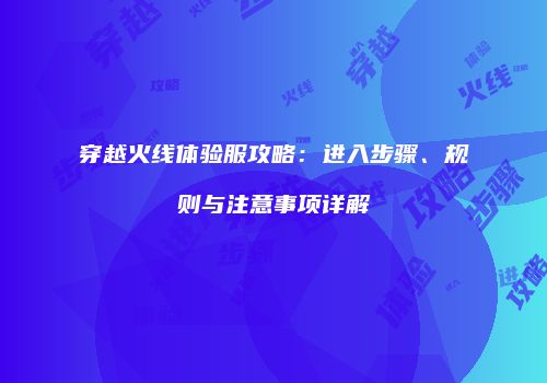 穿越火线体验服攻略：进入步骤、规则与注意事项详解