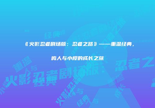 《火影忍者剧场版：忍者之路》——重温经典，鸣人与小樱的成长之旅