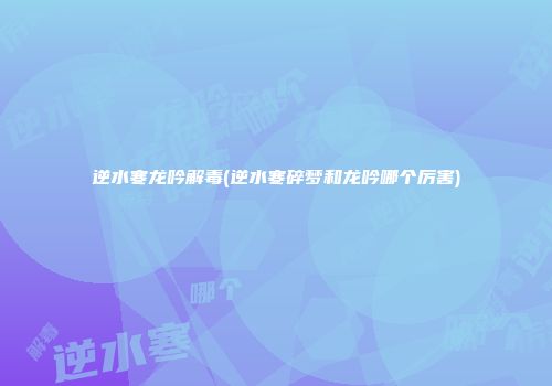 逆水寒龙吟解毒(逆水寒碎梦和龙吟哪个厉害)
