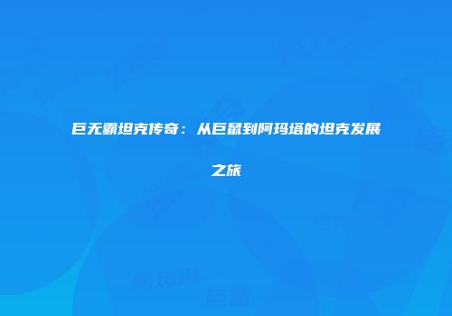 巨无霸坦克传奇：从巨鼠到阿玛塔的坦克发展之旅