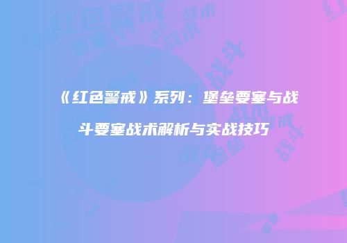 《红色警戒》系列：堡垒要塞与战斗要塞战术解析与实战技巧