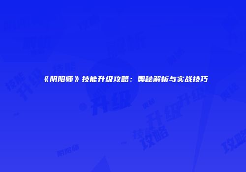 《阴阳师》技能升级攻略：奥秘解析与实战技巧