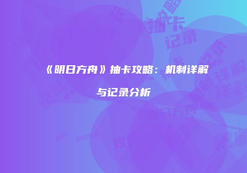《明日方舟》抽卡攻略：机制详解与记录分析