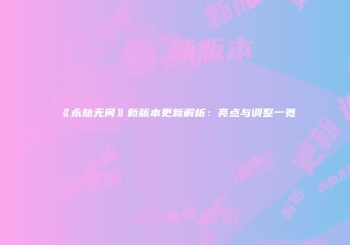 《永劫无间》新版本更新解析：亮点与调整一览