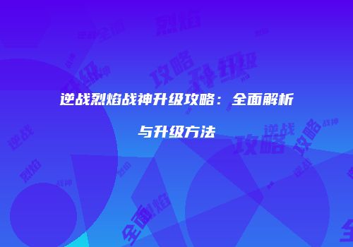 逆战烈焰战神升级攻略：全面解析与升级方法