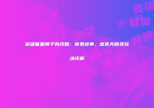 英雄联盟狮子狗攻略：背景故事、出装天赋及玩法详解
