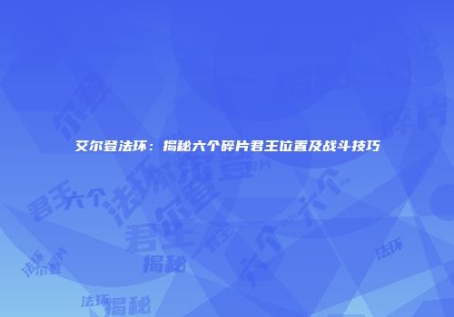 艾尔登法环：揭秘六个碎片君王位置及战斗技巧