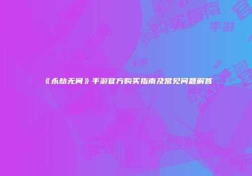 《永劫无间》手游官方购买指南及常见问题解答