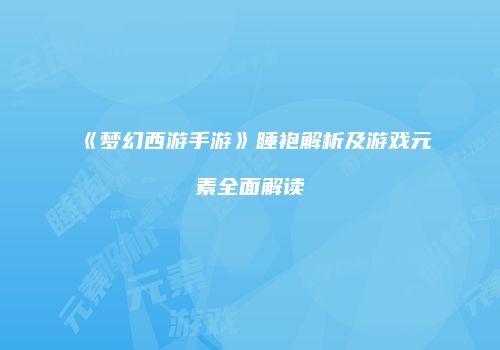 《梦幻西游手游》睡袍解析及游戏元素全面解读