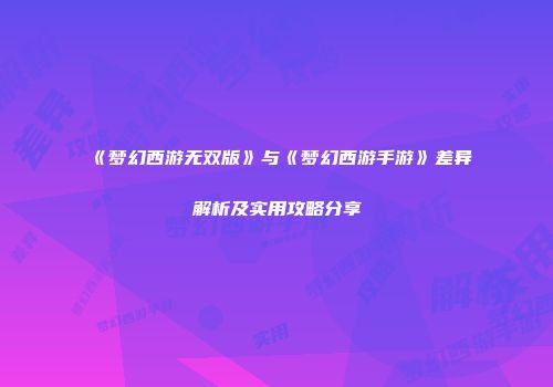 《梦幻西游无双版》与《梦幻西游手游》差异解析及实用攻略分享
