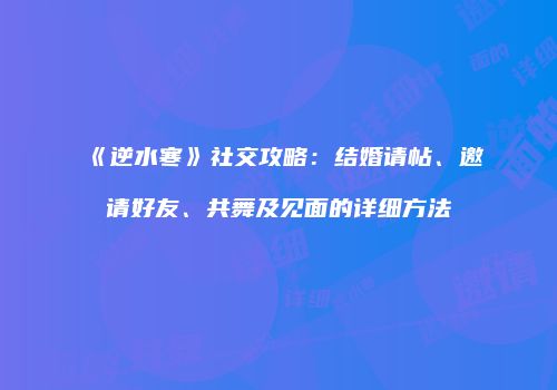 《逆水寒》社交攻略：结婚请帖、邀请好友、共舞及见面的详细方法