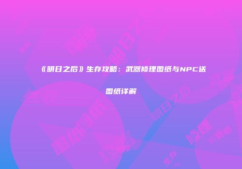 《明日之后》生存攻略：武器修理图纸与NPC送图纸详解