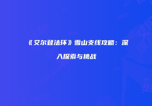 《艾尔登法环》雪山支线攻略：深入探索与挑战