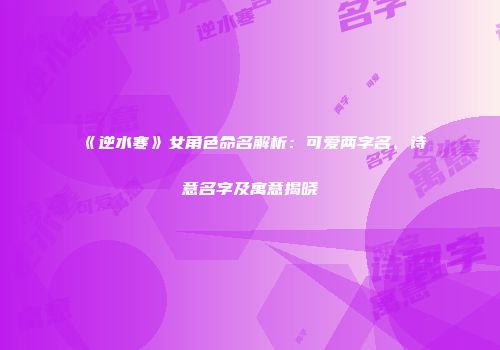 《逆水寒》女角色命名解析：可爱两字名、诗意名字及寓意揭晓