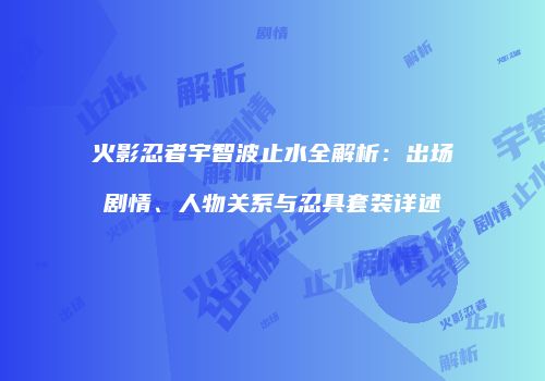 火影忍者宇智波止水全解析：出场剧情、人物关系与忍具套装详述