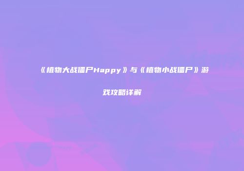 《植物大战僵尸Happy》与《植物小战僵尸》游戏攻略详解