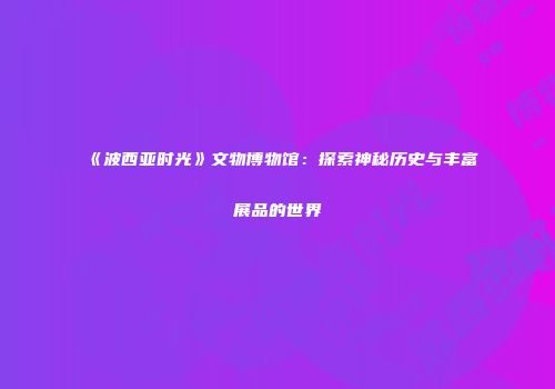 《波西亚时光》文物博物馆：探索神秘历史与丰富展品的世界