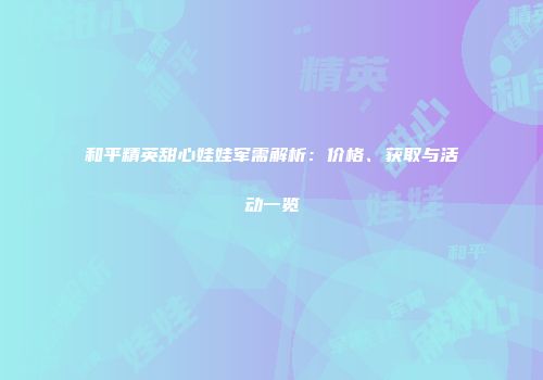 和平精英甜心娃娃军需解析：价格、获取与活动一览