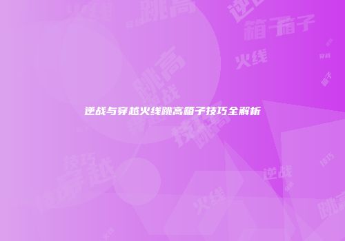 逆战与穿越火线跳高箱子技巧全解析