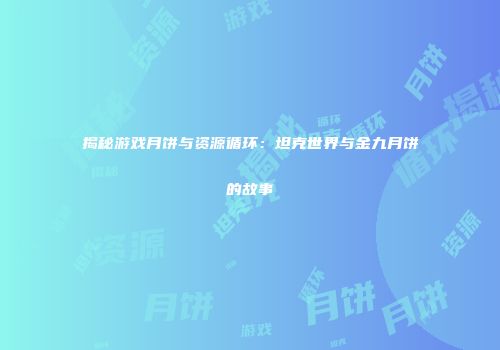 揭秘游戏月饼与资源循环：坦克世界与金九月饼的故事