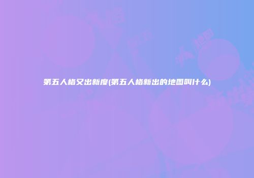 第五人格又出新度(第五人格新出的地图叫什么)