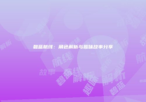 碧蓝航线：角色解析与趣味故事分享