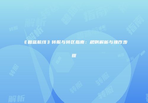 《碧蓝航线》转服与转区指南：规则解析与操作步骤
