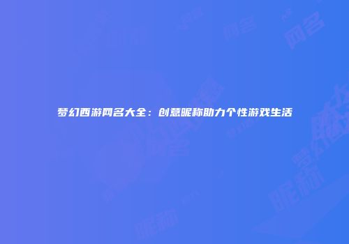 梦幻西游网名大全：创意昵称助力个性游戏生活