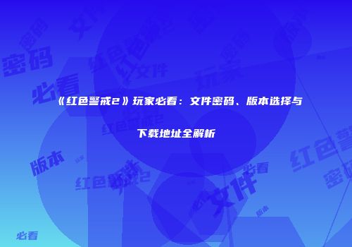《红色警戒2》玩家必看：文件密码、版本选择与下载地址全解析