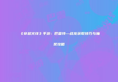 《穿越火线》手游：巴雷特—战龙获取技巧与抽奖攻略