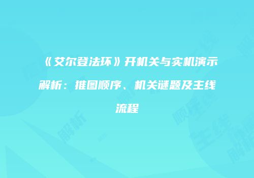 《艾尔登法环》开机关与实机演示解析：推图顺序、机关谜题及主线流程