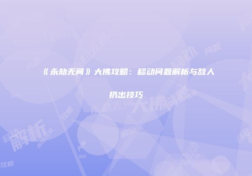 《永劫无间》大佛攻略：移动问题解析与敌人扔出技巧