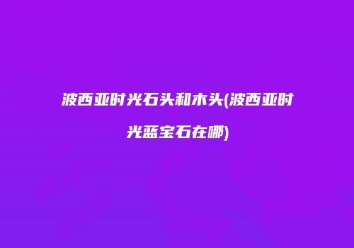 波西亚时光石头和木头(波西亚时光蓝宝石在哪)
