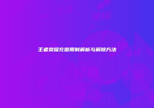 王者荣耀充值限制解析与解除方法