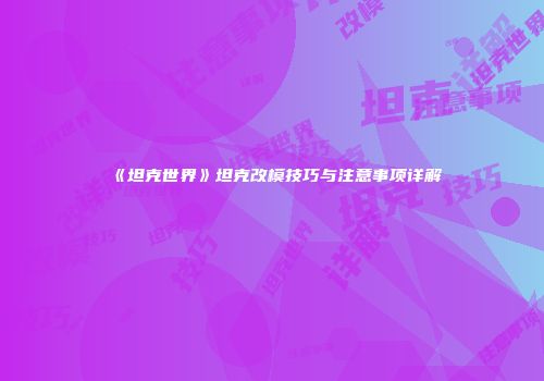 《坦克世界》坦克改模技巧与注意事项详解