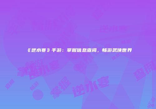 《逆水寒》手游：掌握信息查阅，畅游武侠世界