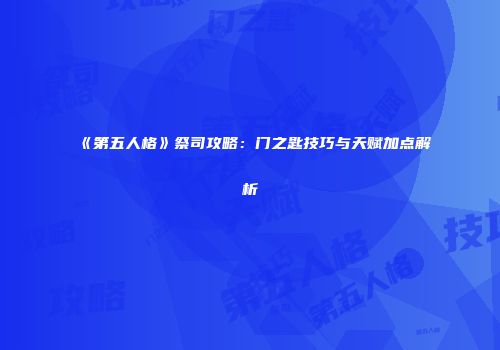《第五人格》祭司攻略：门之匙技巧与天赋加点解析