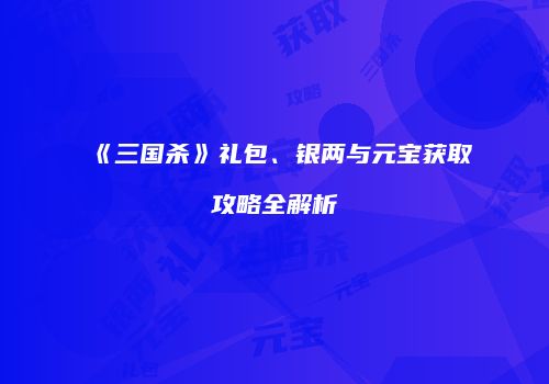 《三国杀》礼包、银两与元宝获取攻略全解析
