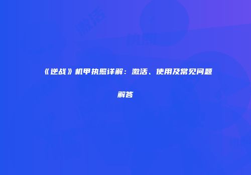 《逆战》机甲执照详解：激活、使用及常见问题解答