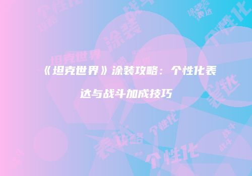 《坦克世界》涂装攻略：个性化表达与战斗加成技巧