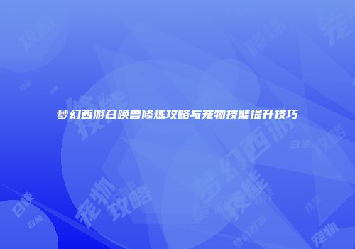 梦幻西游召唤兽修炼攻略与宠物技能提升技巧