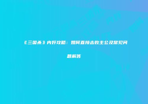 《三国杀》内奸攻略：如何直接击败主公及常见问题解答