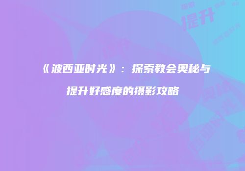 《波西亚时光》：探索教会奥秘与提升好感度的摄影攻略