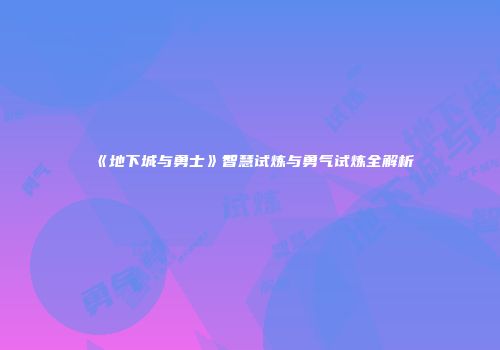 《地下城与勇士》智慧试炼与勇气试炼全解析