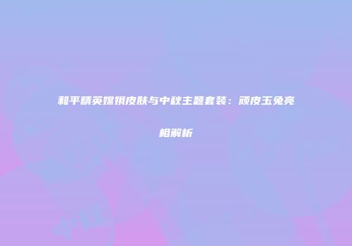和平精英嫦娥皮肤与中秋主题套装：顽皮玉兔亮相解析