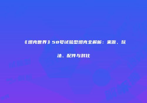 《坦克世界》58号试验型坦克全解析：来源、玩法、配件与对比