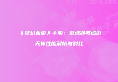 《梦幻西游》手游：鬼魂猴与巡游天神性能解析与对比